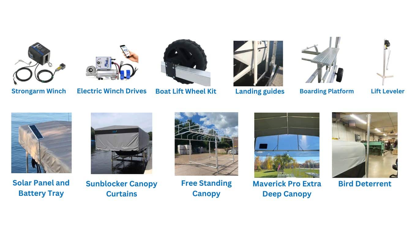 Strongarm Winch, Electric Winch Drives, Boat Lift Wheel Kit, Landing Guides, Boarding Platform, Lift Leveler, Solar Panel and Battery Tray, Sunblocker Canopy Curtains, Free Standing Canopy, Maverick Pro Extra Deep Canopy, Bird Detterent